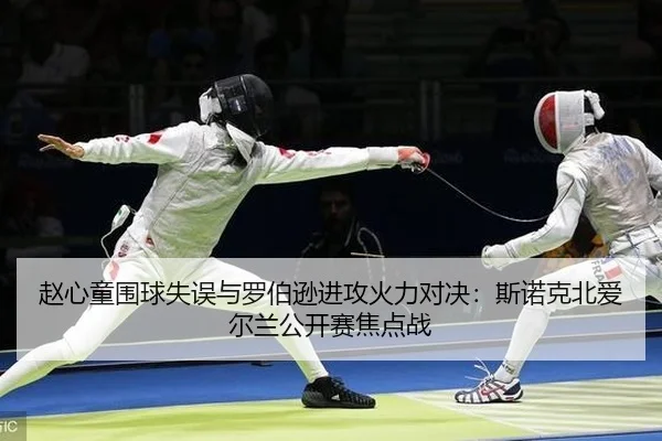 赵心童围球失误与罗伯逊进攻火力对决：斯诺克北爱尔兰公开赛焦点战